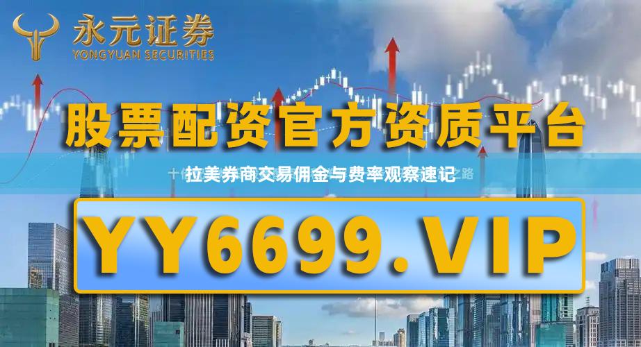 拉美券商交易佣金与费率观察速记