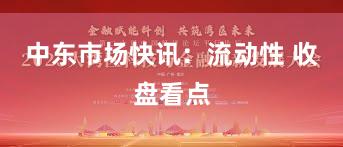 中东市场快讯：流动性 收盘看点