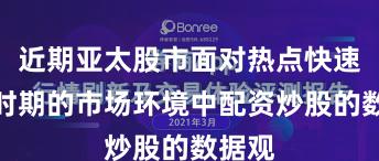 近期亚太股市面对热点快速轮动时期的市场环境中配资炒股的数据观