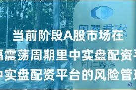 当前阶段A股市场在当前宽幅震荡周期里中实盘配资平台的风险管理