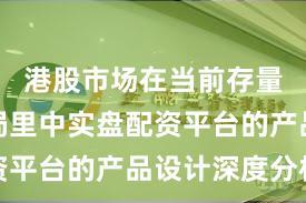 港股市场在当前存量博弈格局里中实盘配资平台的产品设计深度分析