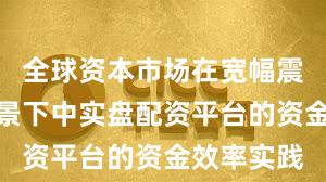 全球资本市场在宽幅震荡周期背景下中实盘配资平台的资金效率实践