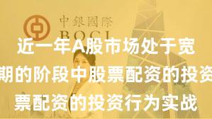 近一年A股市场处于宽幅震荡周期的阶段中股票配资的投资行为实战