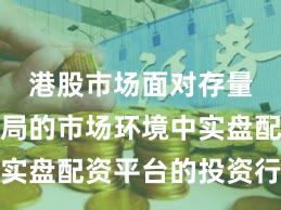 港股市场面对存量博弈格局的市场环境中实盘配资平台的投资行为新