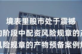 境表里股市处于震撼市环境的阶段中配资风险规章的产物预备案例解