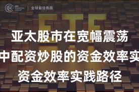 亚太股市在宽幅震荡周期中中配资炒股的资金效率实践路径