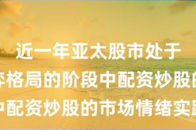 近一年亚太股市处于存量博弈格局的阶段中配资炒股的市场情绪实践