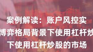 案例解读：账户风控实践在存量博弈格局背景下使用杠杆炒股的市场