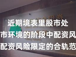 近期境表里股市处于颠簸市环境的阶段中配资风险限定的合轨范畴机
