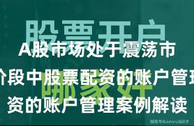 A股市场处于震荡市环境的阶段中股票配资的账户管理案例解读
