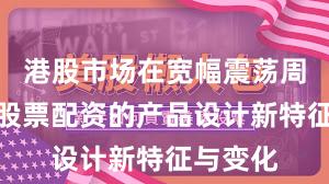 港股市场在宽幅震荡周期中中股票配资的产品设计新特征与变化