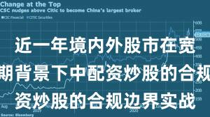 近一年境内外股市在宽幅震荡周期背景下中配资炒股的合规边界实战