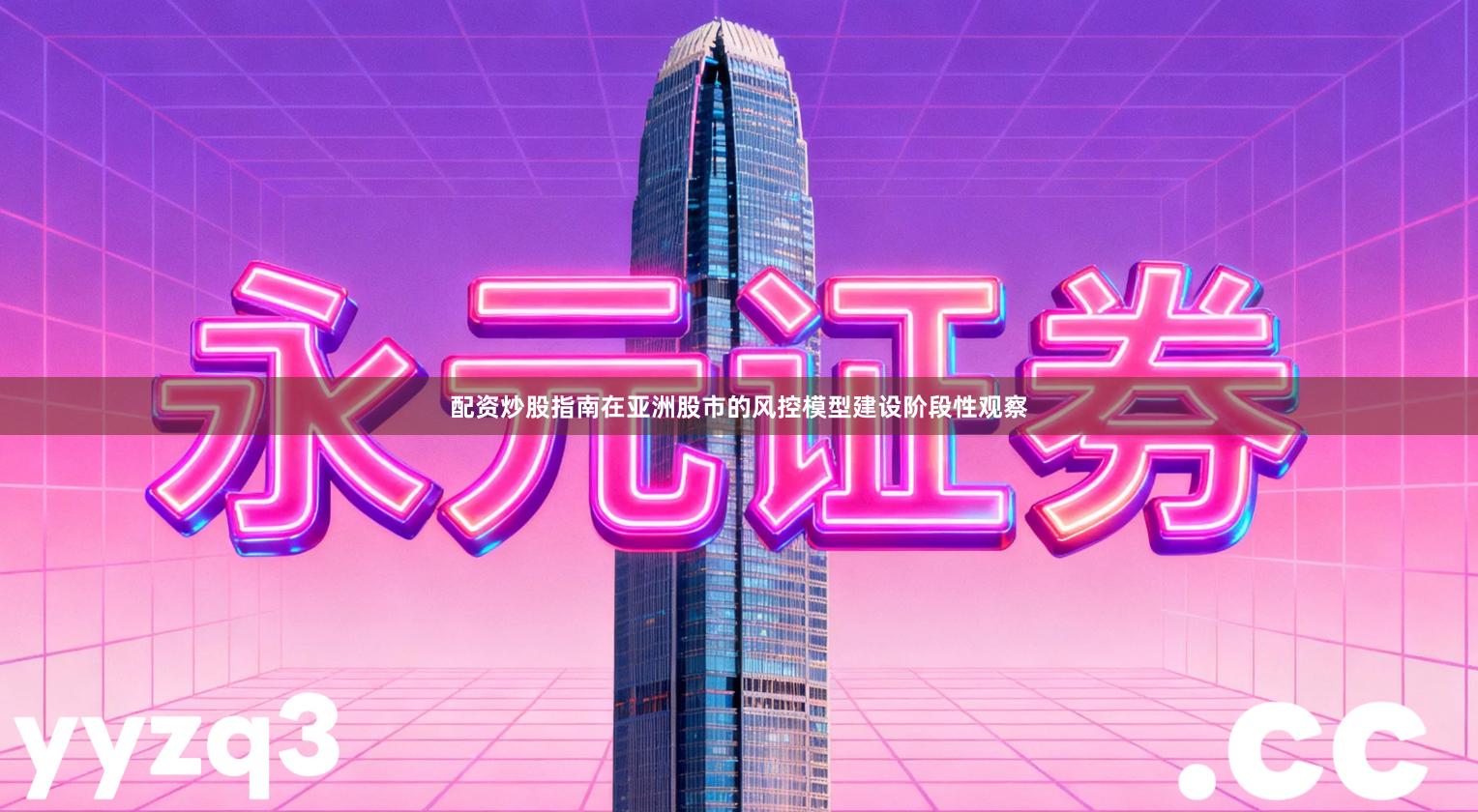 配资炒股指南在亚洲股市的风控模型建设阶段性观察