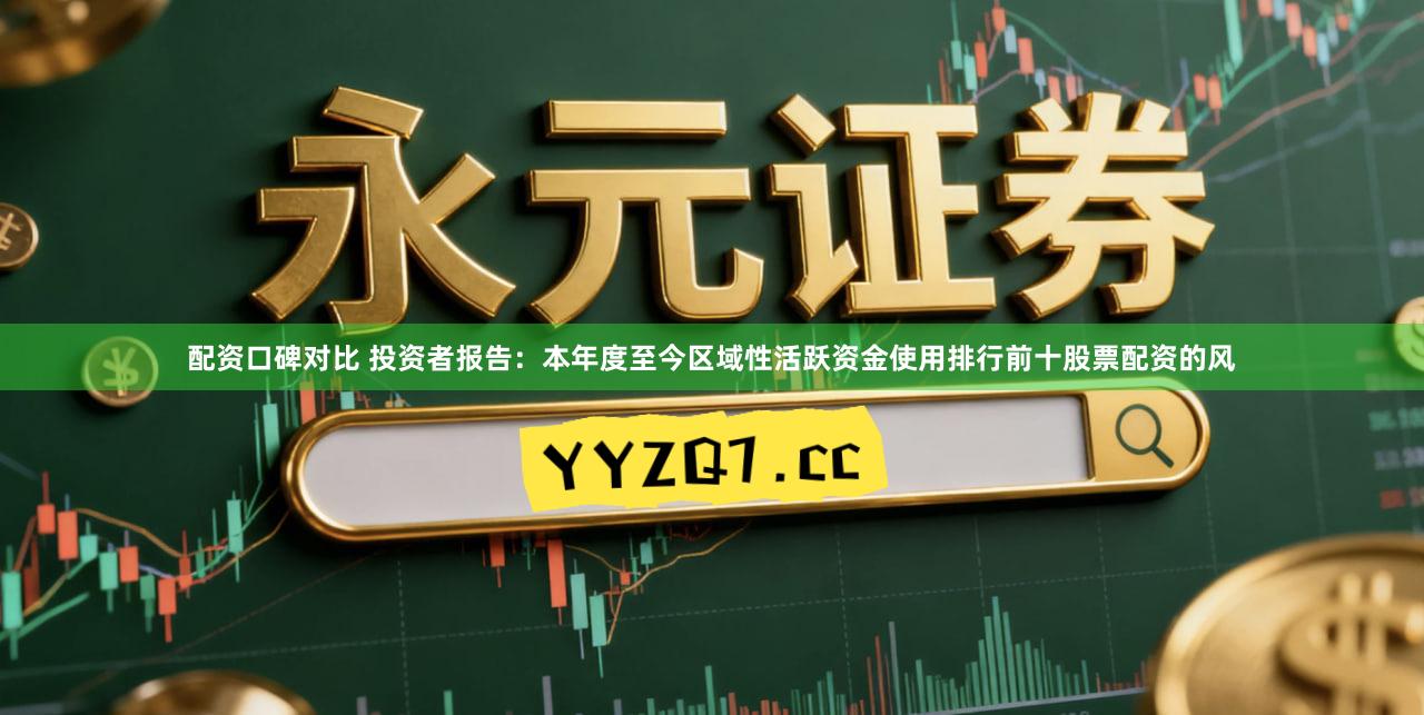 配资口碑对比 投资者报告：本年度至今区域性活跃资金使用排行前十股票配资的风