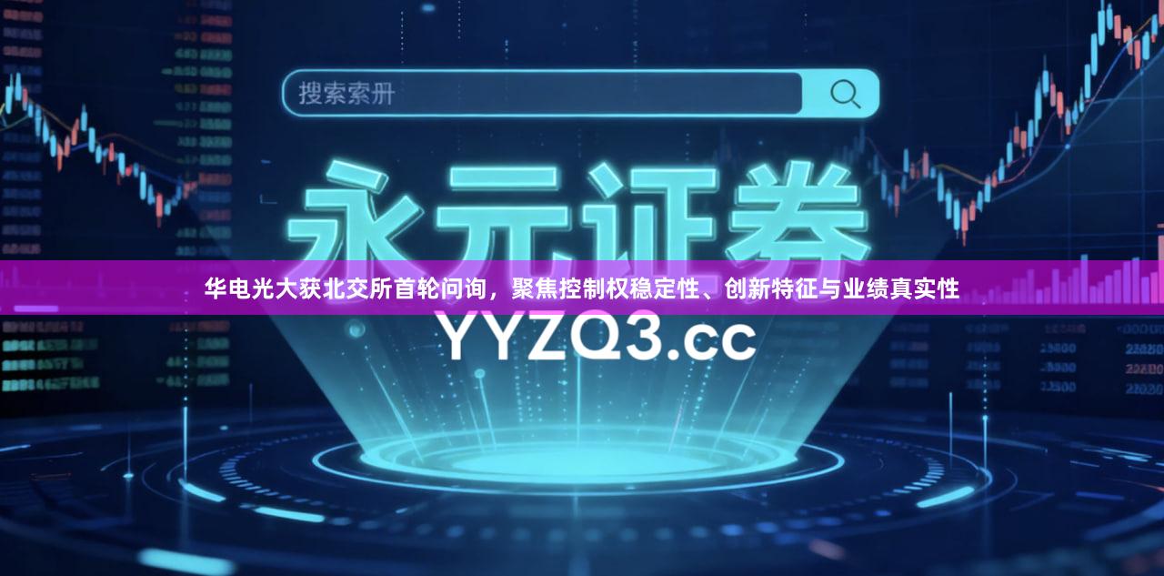 华电光大获北交所首轮问询，聚焦控制权稳定性、创新特征与业绩真实性