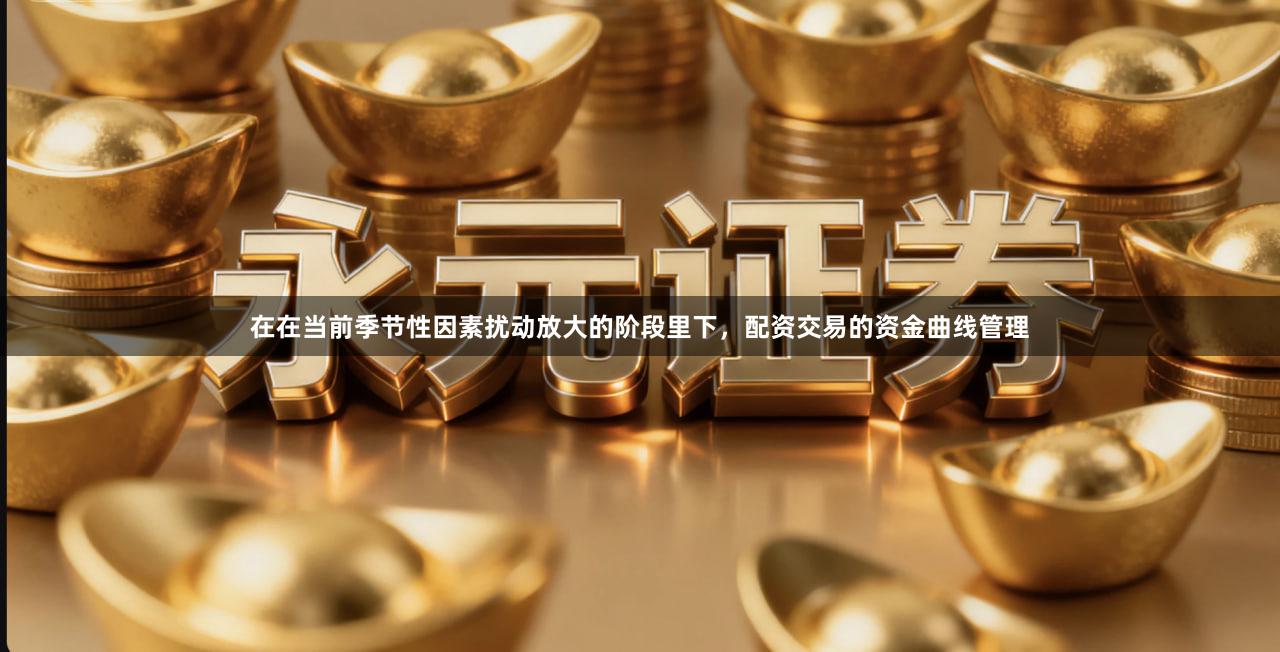 在在当前季节性因素扰动放大的阶段里下，配资交易的资金曲线管理