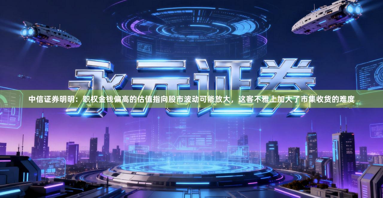 中信证券明明：职权金钱偏高的估值指向股市波动可能放大，这客不雅上加大了市集收货的难度
