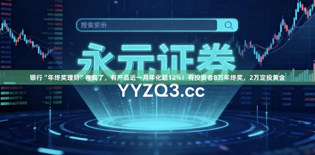 银行“年终奖理财”卷疯了，有产品近一月年化超12%！有投资者8万年终奖，2万定投黄金